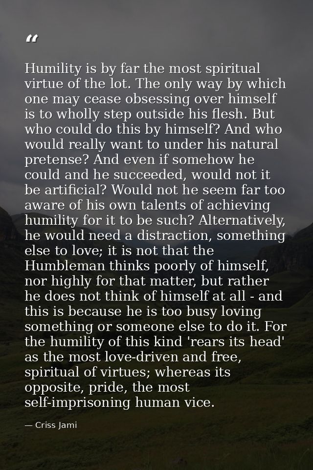 Humility is by far the most spiritual virtue of the lot. The only way by which one may cease obsessing over himself is t — Criss Jami