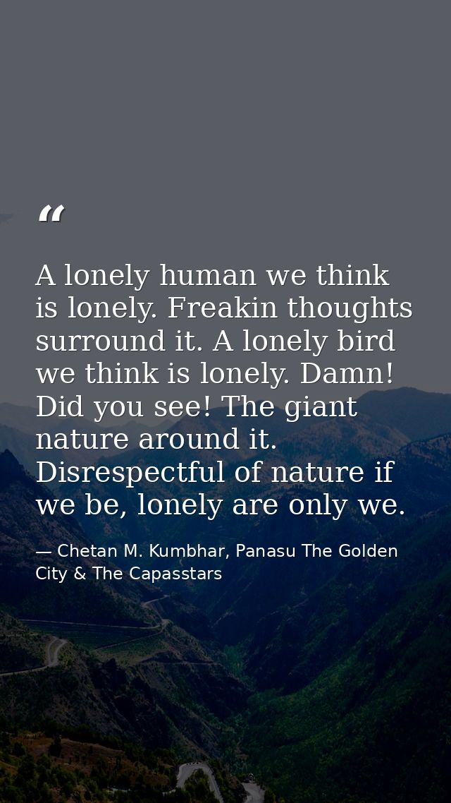 A lonely human we think is lonely. Freakin thoughts surround it. A lonely bird we think is lonely. Damn! Did you see! Th — Chetan M. Kumbhar, Panasu The Golden City & The Capasstars