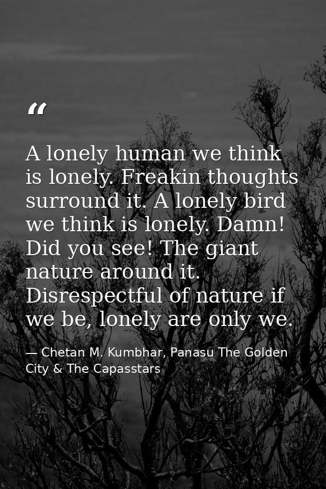 A lonely human we think is lonely. Freakin thoughts surround it. A lonely bird we think is lonely. Damn! Did you see! Th — Chetan M. Kumbhar, Panasu The Golden City & The Capasstars