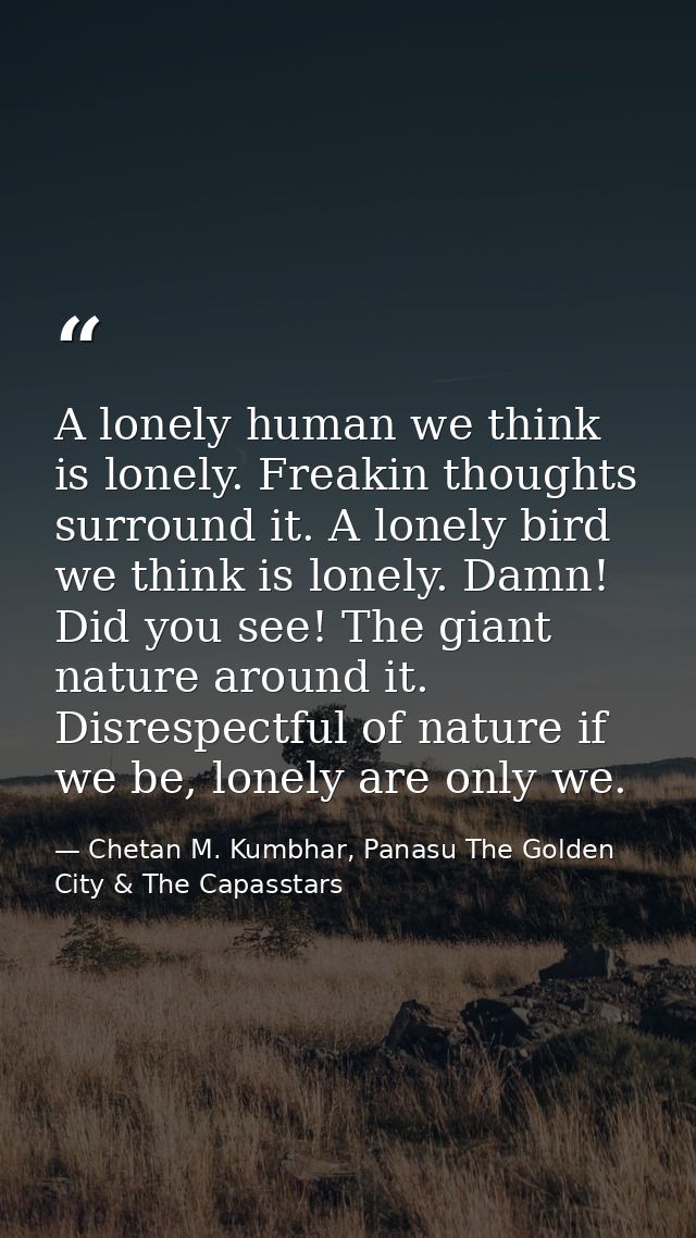 A lonely human we think is lonely. Freakin thoughts surround it. A lonely bird we think is lonely. Damn! Did you see! Th — Chetan M. Kumbhar, Panasu The Golden City & The Capasstars