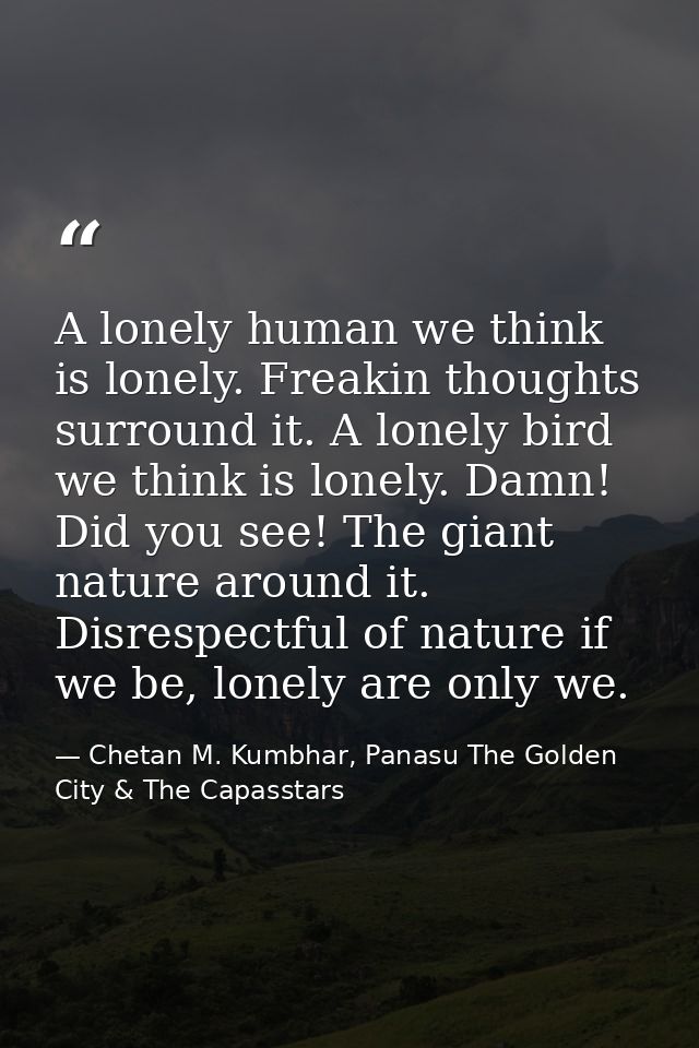 A lonely human we think is lonely. Freakin thoughts surround it. A lonely bird we think is lonely. Damn! Did you see! Th — Chetan M. Kumbhar, Panasu The Golden City & The Capasstars