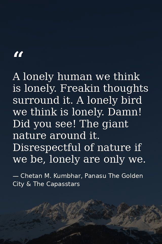 A lonely human we think is lonely. Freakin thoughts surround it. A lonely bird we think is lonely. Damn! Did you see! Th — Chetan M. Kumbhar, Panasu The Golden City & The Capasstars