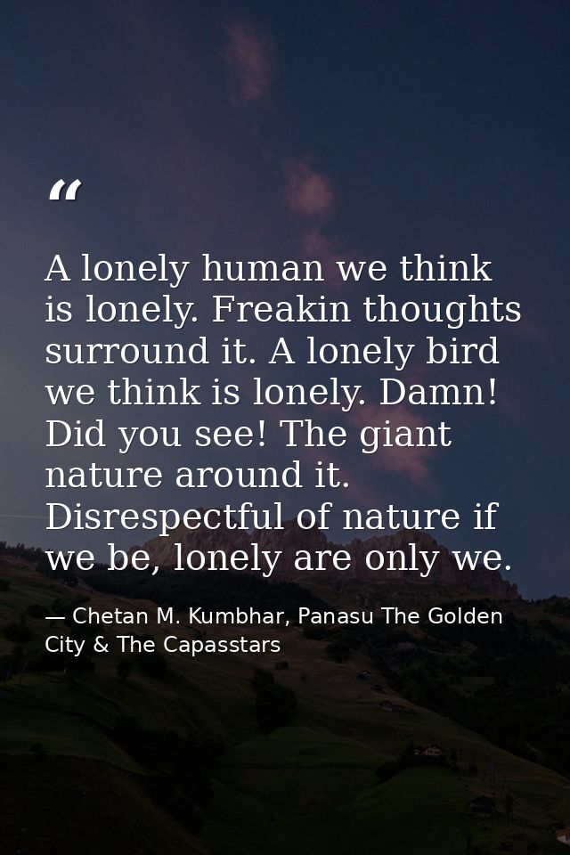 A lonely human we think is lonely. Freakin thoughts surround it. A lonely bird we think is lonely. Damn! Did you see! Th — Chetan M. Kumbhar, Panasu The Golden City & The Capasstars