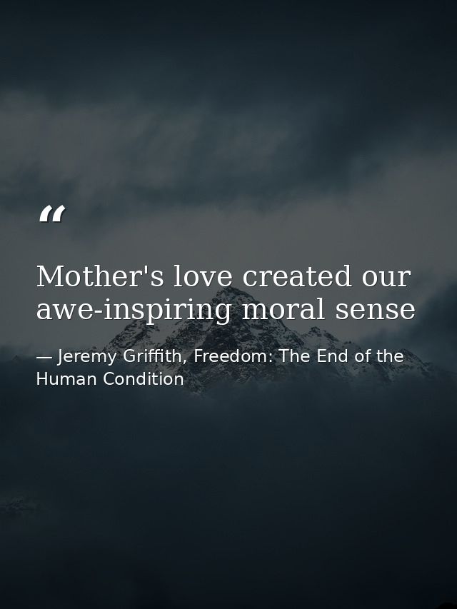 Mother's love created our awe-inspiring moral sense — Jeremy Griffith, Freedom: The End of the Human Condition