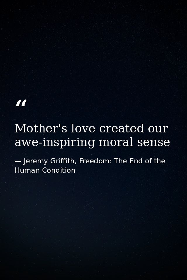 Mother's love created our awe-inspiring moral sense — Jeremy Griffith, Freedom: The End of the Human Condition