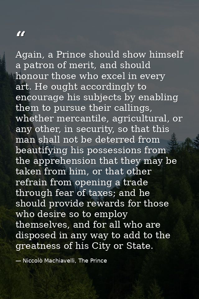 Again, a Prince should show himself a patron of merit, and should honour those who excel in every art. He ought accordin — Niccolò Machiavelli, The Prince