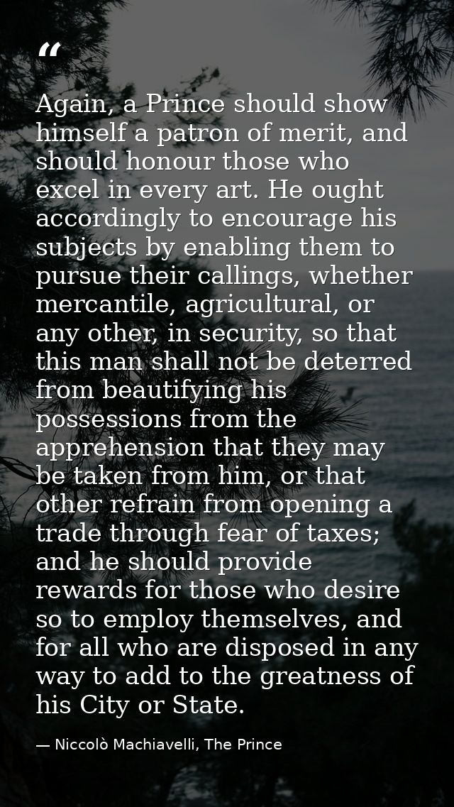 Again, a Prince should show himself a patron of merit, and should honour those who excel in every art. He ought accordin — Niccolò Machiavelli, The Prince