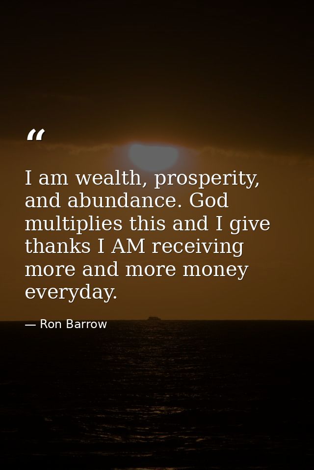 I am wealth, prosperity, and abundance. God multiplies this and I give thanks I AM receiving more and more money everyda — Ron Barrow