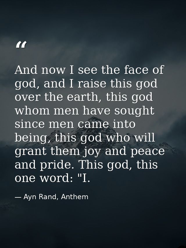 And now I see the face of god, and I raise this god over the earth, this god whom men have sought since men came into be — Ayn Rand, Anthem