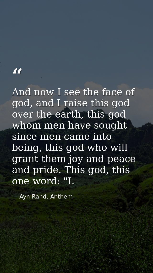 And now I see the face of god, and I raise this god over the earth, this god whom men have sought since men came into be — Ayn Rand, Anthem