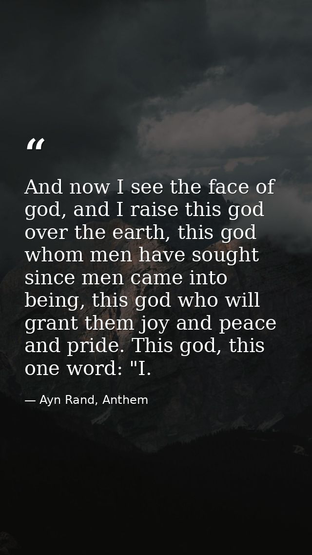 And now I see the face of god, and I raise this god over the earth, this god whom men have sought since men came into be — Ayn Rand, Anthem