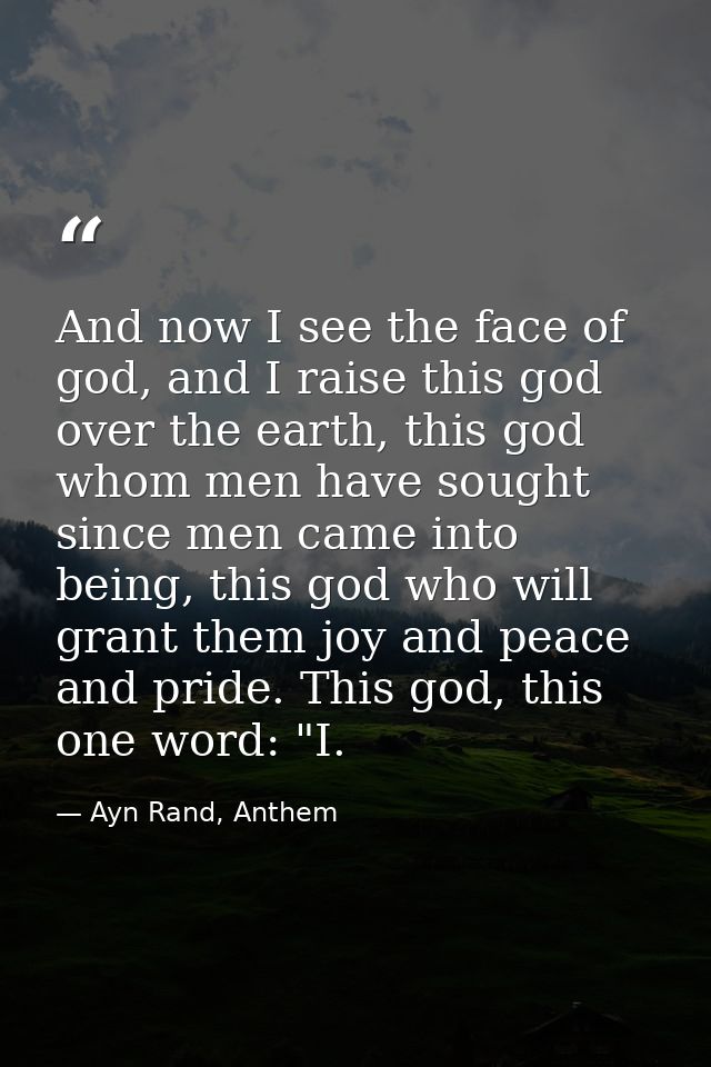 And now I see the face of god, and I raise this god over the earth, this god whom men have sought since men came into be — Ayn Rand, Anthem