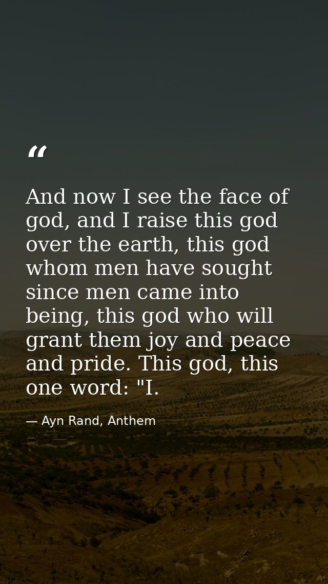And now I see the face of god, and I raise this god over the earth, this god whom men have sought since men came into be — Ayn Rand, Anthem