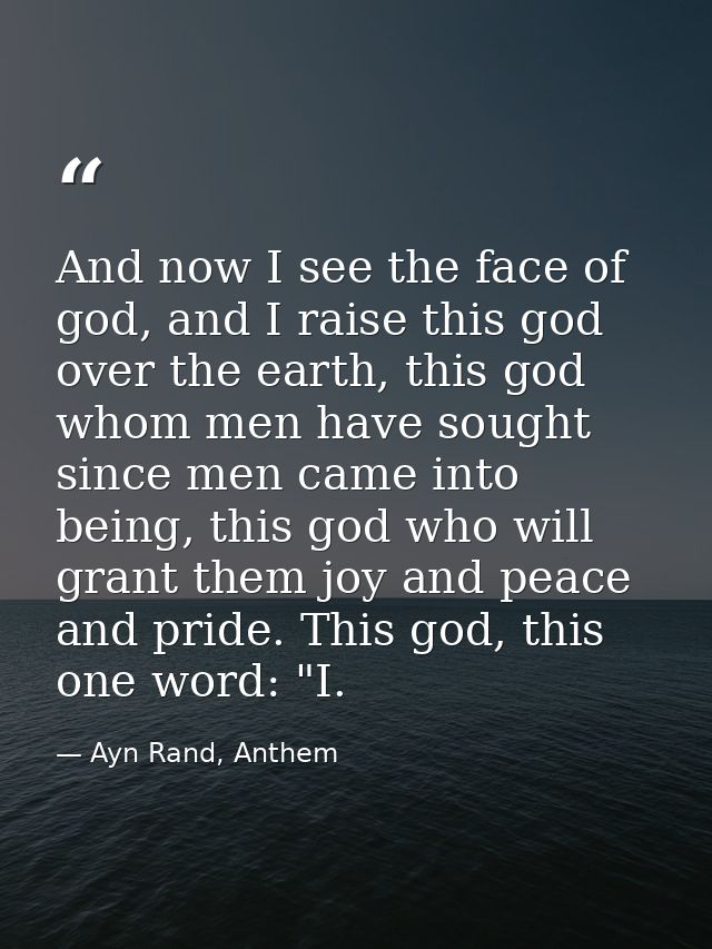 And now I see the face of god, and I raise this god over the earth, this god whom men have sought since men came into be — Ayn Rand, Anthem