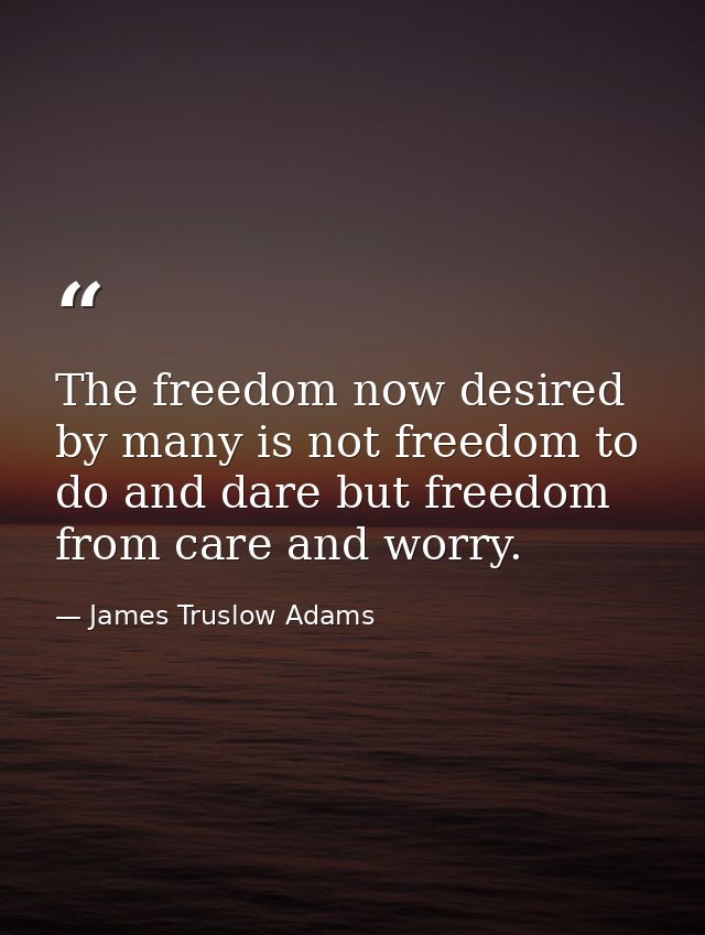 The freedom now desired by many is not freedom to do and dare but freedom from care and worry. — James Truslow Adams