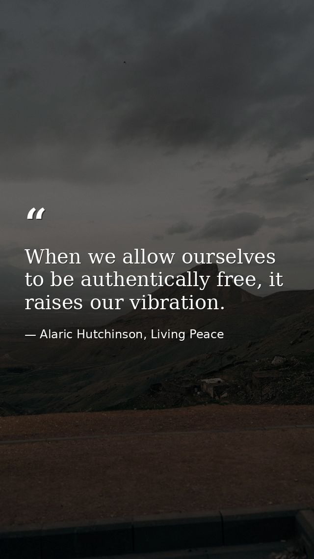When we allow ourselves to be authentically free, it raises our vibration. — Alaric Hutchinson, Living Peace