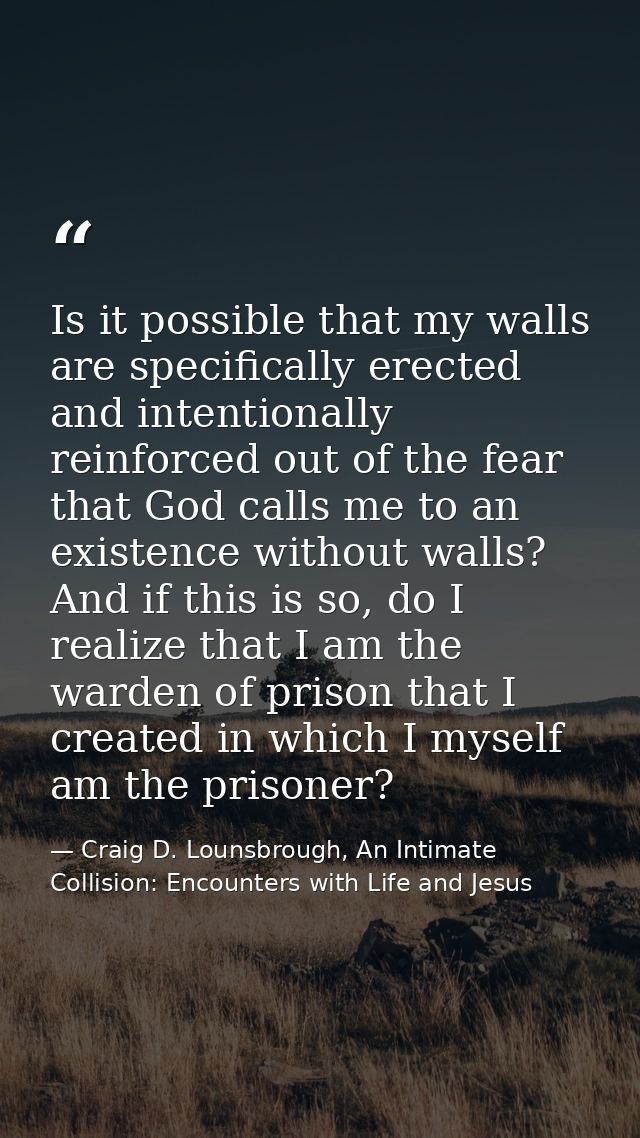 Is it possible that my walls are specifically erected and intentionally reinforced out of the fear that God calls me to  — Craig D. Lounsbrough, An Intimate Collision: Encounters with Life and Jesus