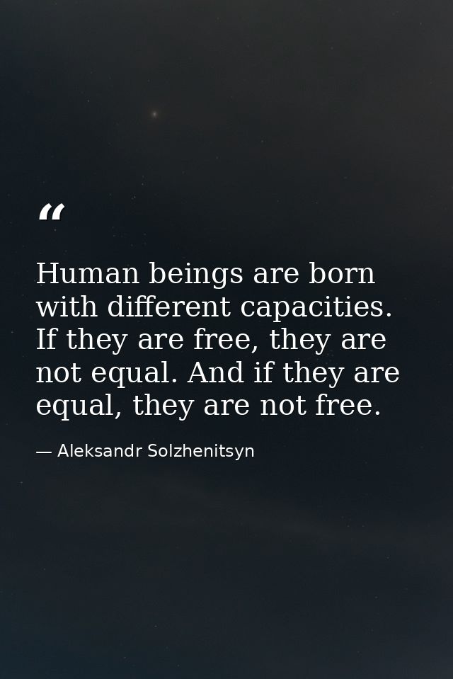 Human beings are born with different capacities. If they are free, they are not equal. And if they are equal, they are n — Aleksandr Solzhenitsyn