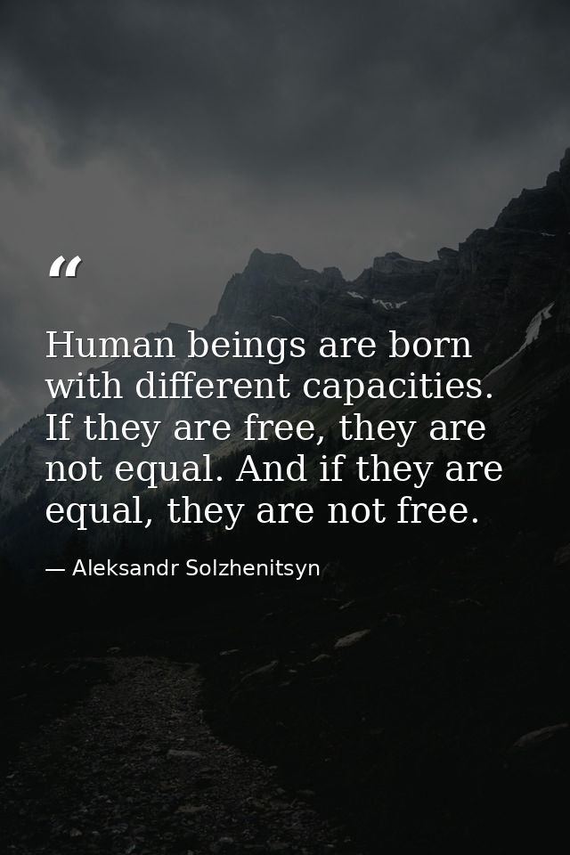 Human beings are born with different capacities. If they are free, they are not equal. And if they are equal, they are n — Aleksandr Solzhenitsyn