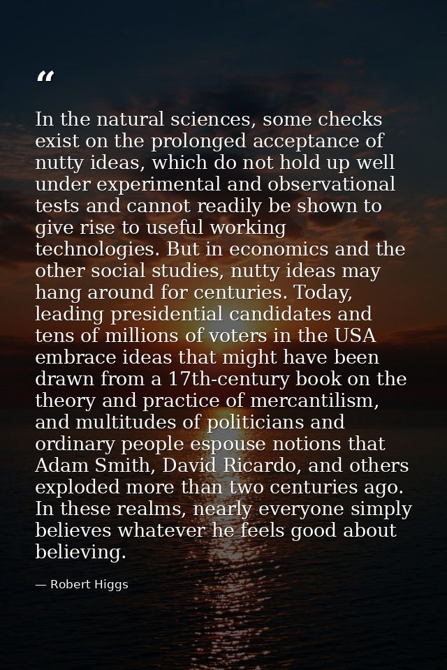 In the natural sciences, some checks exist on the prolonged acceptance of nutty ideas, which do not hold up well under e — Robert Higgs