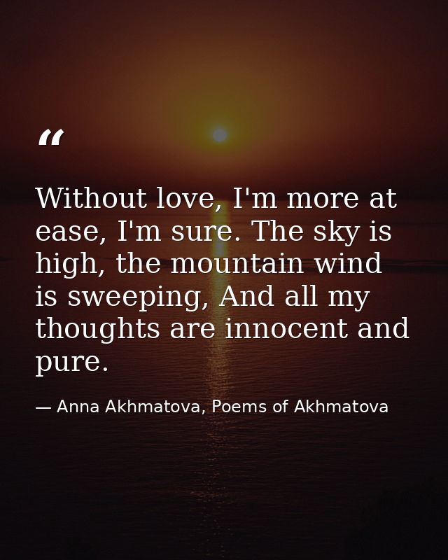 Without love, I'm more at ease, I'm sure. The sky is high, the mountain wind is sweeping, And all my thoughts are innoce — Anna Akhmatova, Poems of Akhmatova