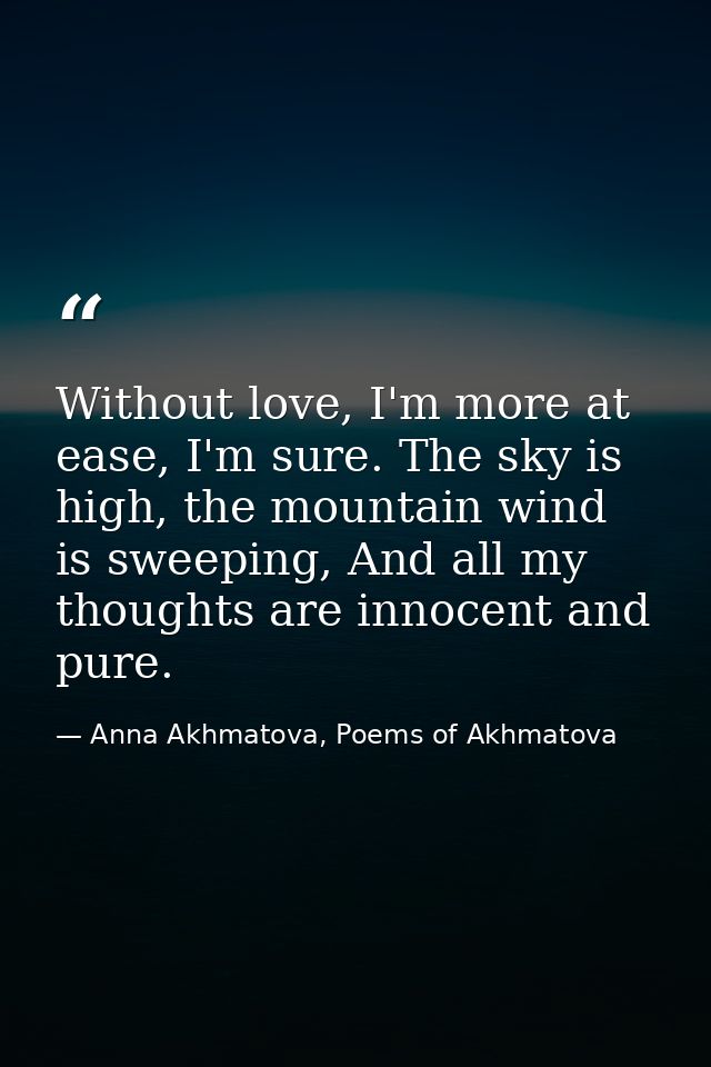 Without love, I'm more at ease, I'm sure. The sky is high, the mountain wind is sweeping, And all my thoughts are innoce — Anna Akhmatova, Poems of Akhmatova