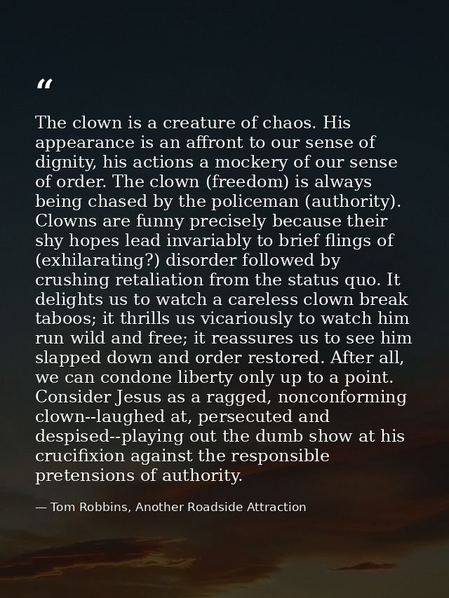 The clown is a creature of chaos. His appearance is an affront to our sense of dignity, his actions a mockery of our sen — Tom Robbins, Another Roadside Attraction