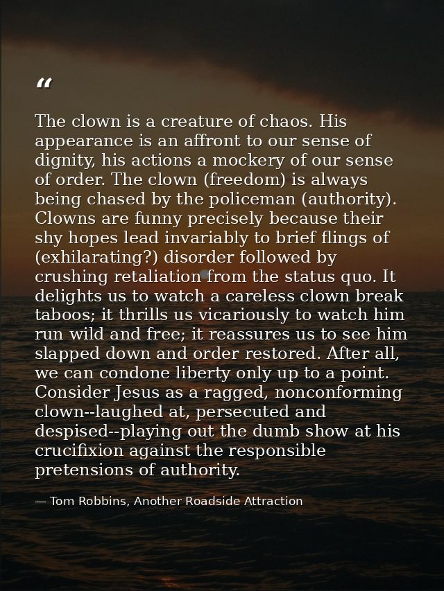 The clown is a creature of chaos. His appearance is an affront to our sense of dignity, his actions a mockery of our sen — Tom Robbins, Another Roadside Attraction