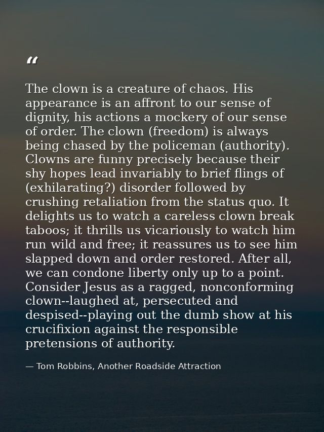 The clown is a creature of chaos. His appearance is an affront to our sense of dignity, his actions a mockery of our sen — Tom Robbins, Another Roadside Attraction