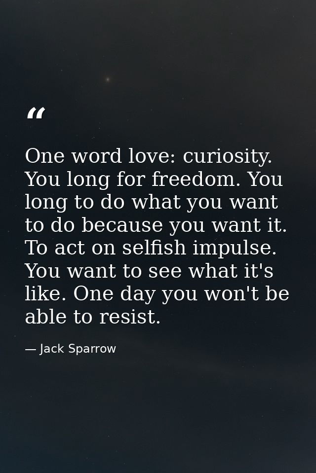 One word love: curiosity. You long for freedom. You long to do what you want to do because you want it. To act on selfis — Jack Sparrow