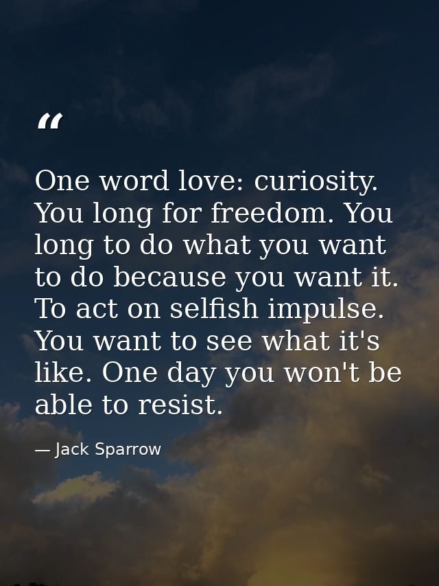 One word love: curiosity. You long for freedom. You long to do what you want to do because you want it. To act on selfis — Jack Sparrow