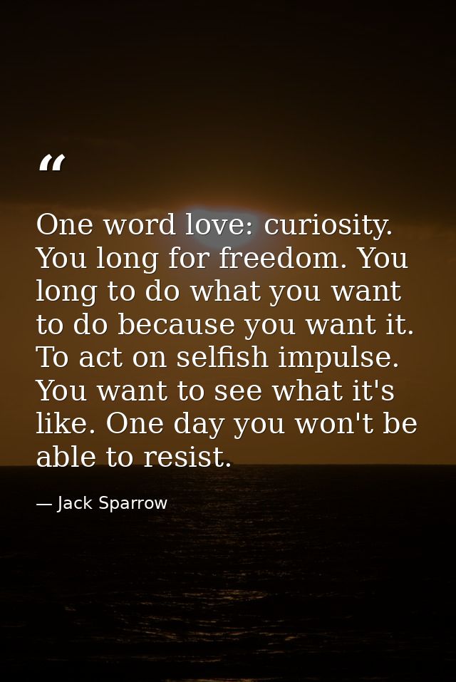 One word love: curiosity. You long for freedom. You long to do what you want to do because you want it. To act on selfis — Jack Sparrow