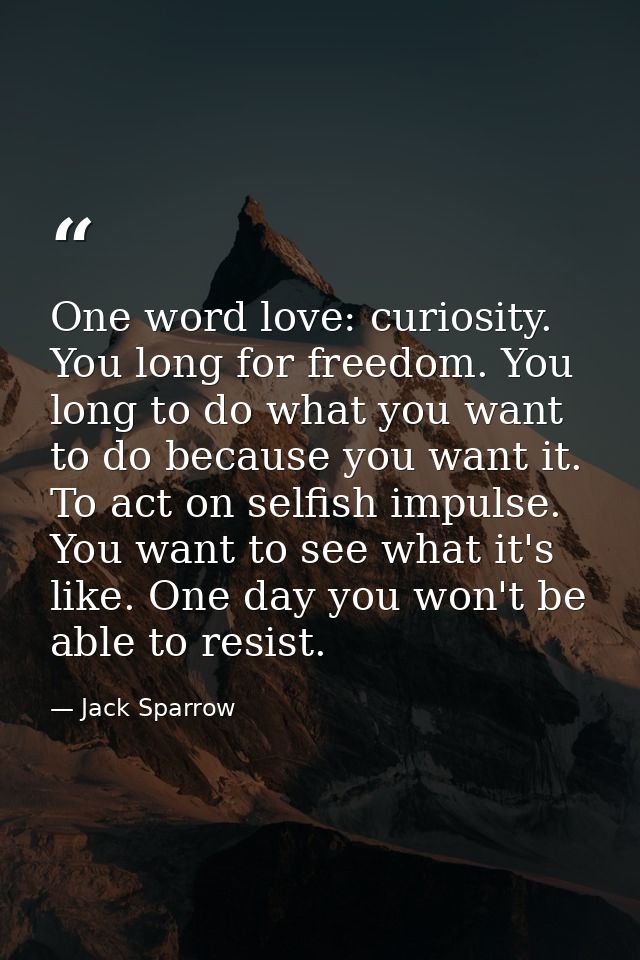 One word love: curiosity. You long for freedom. You long to do what you want to do because you want it. To act on selfis — Jack Sparrow