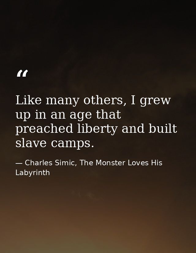 Like many others, I grew up in an age that preached liberty and built slave camps. — Charles Simic, The Monster Loves His Labyrinth