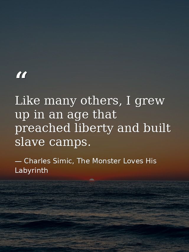 Like many others, I grew up in an age that preached liberty and built slave camps. — Charles Simic, The Monster Loves His Labyrinth