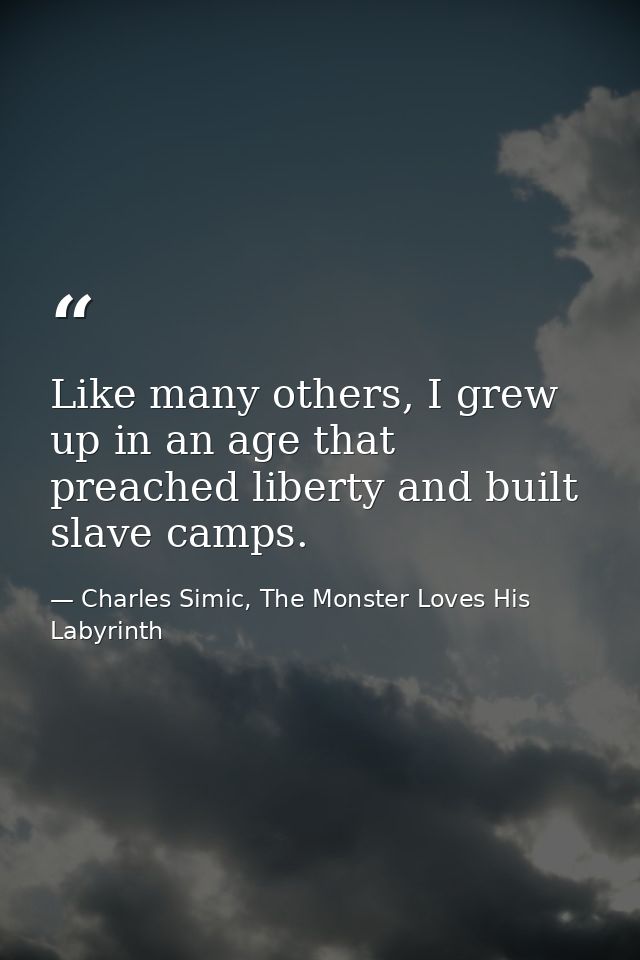 Like many others, I grew up in an age that preached liberty and built slave camps. — Charles Simic, The Monster Loves His Labyrinth