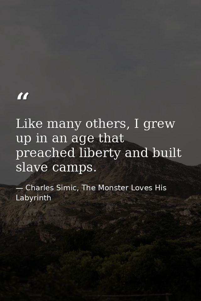 Like many others, I grew up in an age that preached liberty and built slave camps. — Charles Simic, The Monster Loves His Labyrinth