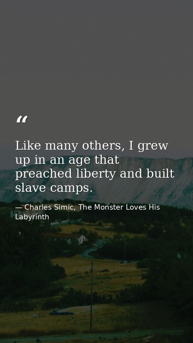 Like many others, I grew up in an age that preached liberty and built slave camps. — Charles Simic, The Monster Loves His Labyrinth