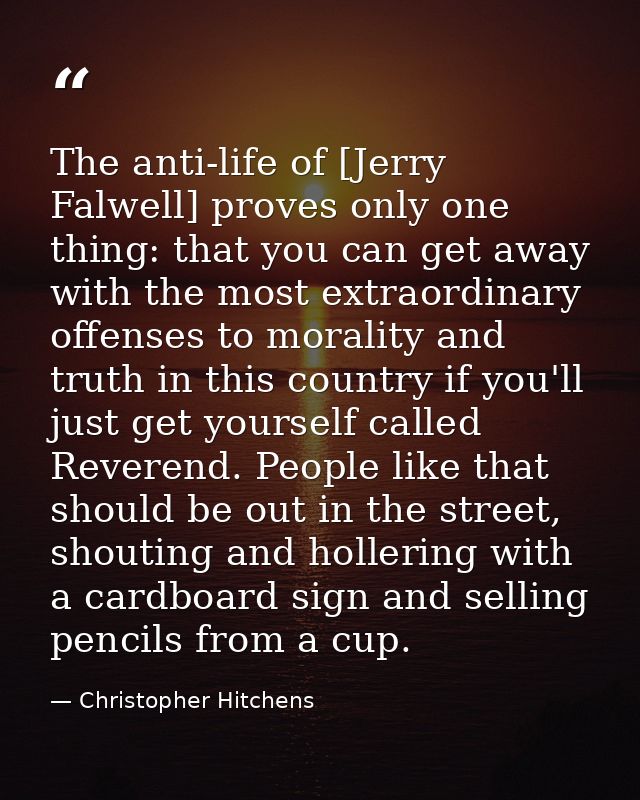 The anti-life of [Jerry Falwell] proves only one thing: that you can get away with the most extraordinary offenses to mo — Christopher Hitchens