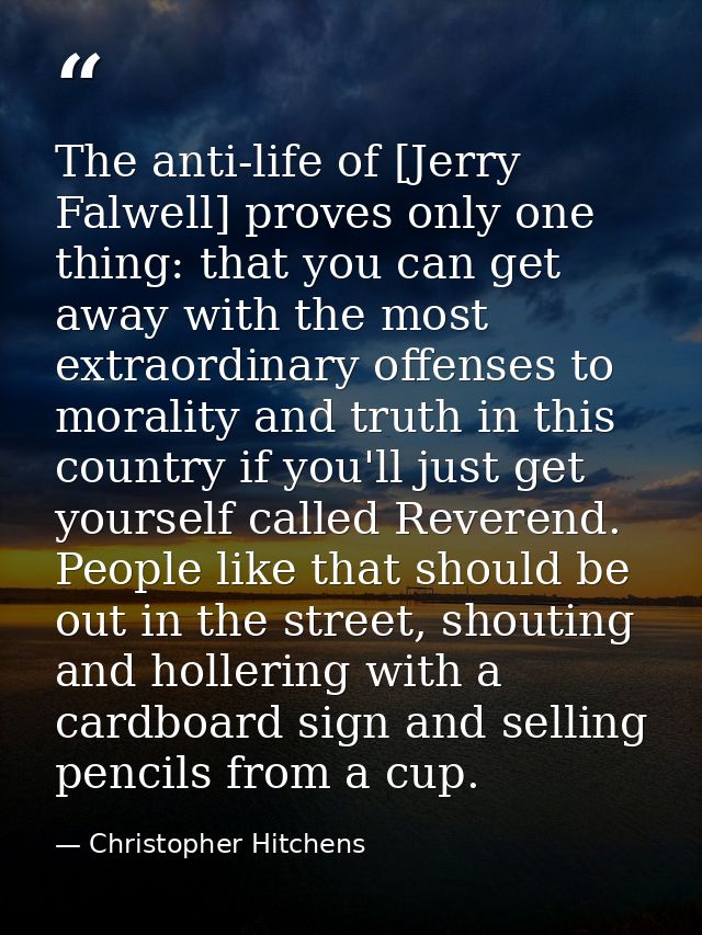 The anti-life of [Jerry Falwell] proves only one thing: that you can get away with the most extraordinary offenses to mo — Christopher Hitchens