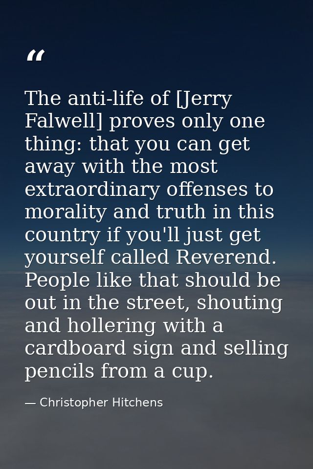 The anti-life of [Jerry Falwell] proves only one thing: that you can get away with the most extraordinary offenses to mo — Christopher Hitchens