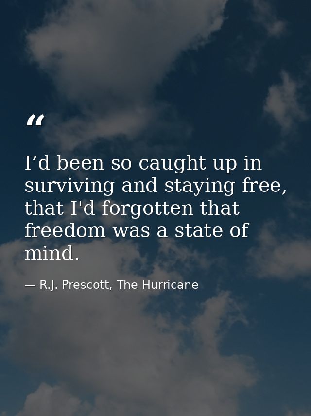 I’d been so caught up in surviving and staying free, that I'd forgotten that freedom was a state of mind. — R.J. Prescott, The Hurricane