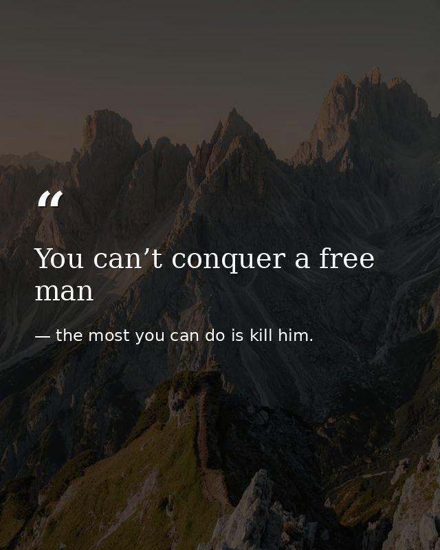 You can’t conquer a free man — the most you can do is kill him.