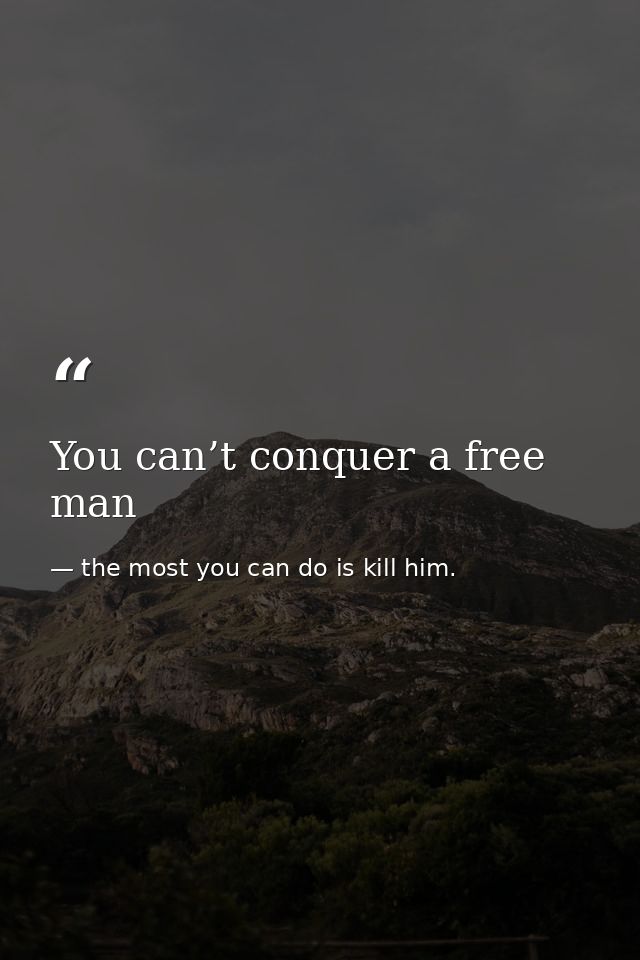 You can’t conquer a free man — the most you can do is kill him.