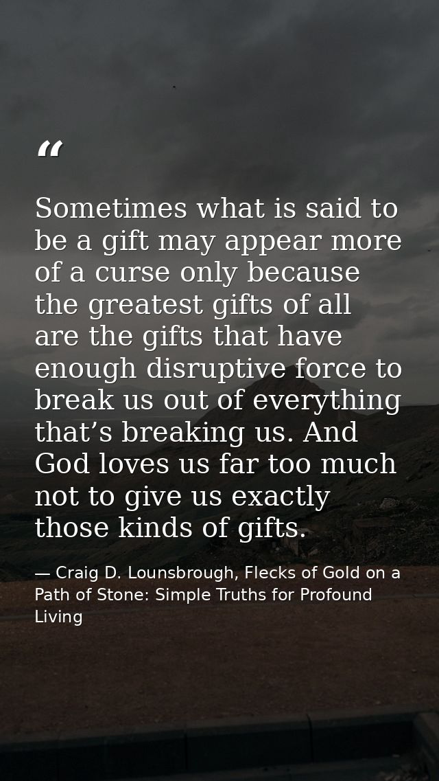 Sometimes what is said to be a gift may appear more of a curse only because the greatest gifts of all are the gifts that — Craig D. Lounsbrough, Flecks of Gold on a Path of Stone: Simple Truths for Profound Living