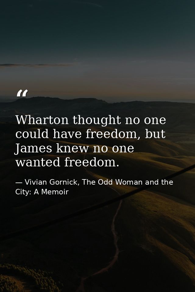 Wharton thought no one could have freedom, but James knew no one wanted freedom. — Vivian Gornick, The Odd Woman and the City: A Memoir