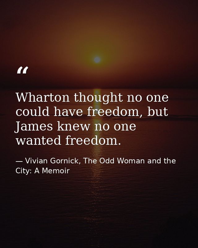 Wharton thought no one could have freedom, but James knew no one wanted freedom. — Vivian Gornick, The Odd Woman and the City: A Memoir
