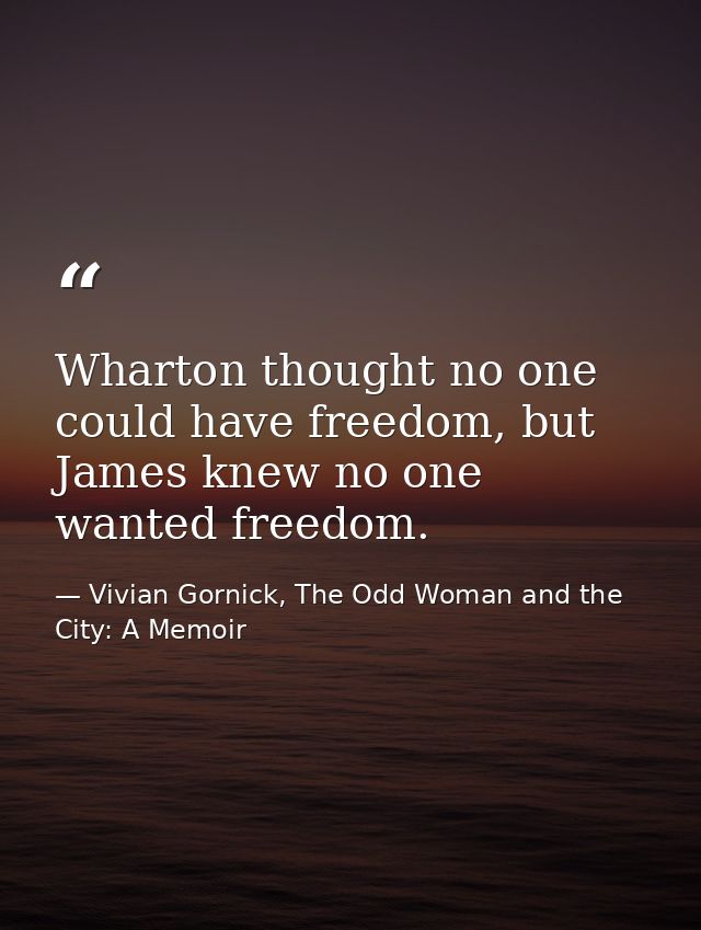 Wharton thought no one could have freedom, but James knew no one wanted freedom. — Vivian Gornick, The Odd Woman and the City: A Memoir