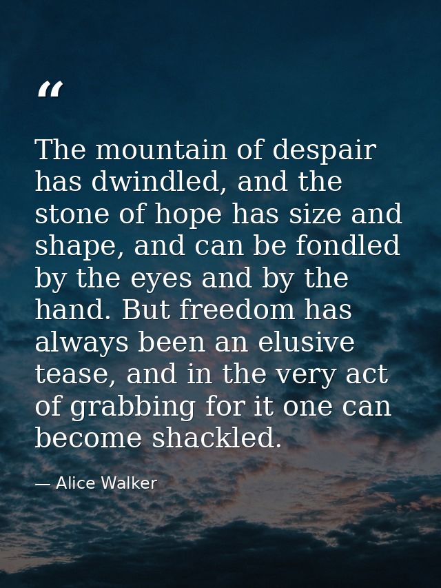 The mountain of despair has dwindled, and the stone of hope has size and shape, and can be fondled by the eyes and by th — Alice Walker