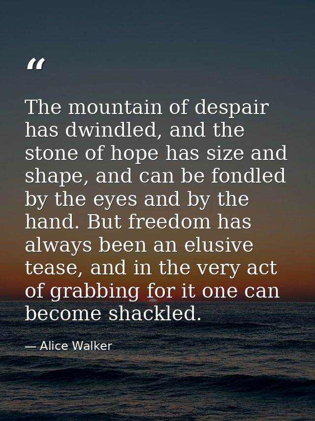 The mountain of despair has dwindled, and the stone of hope has size and shape, and can be fondled by the eyes and by th — Alice Walker